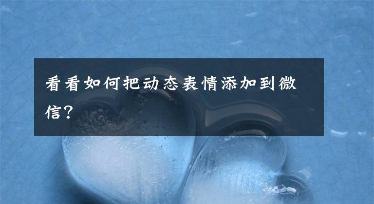 看看如何把动态表情添加到微信？文章配图