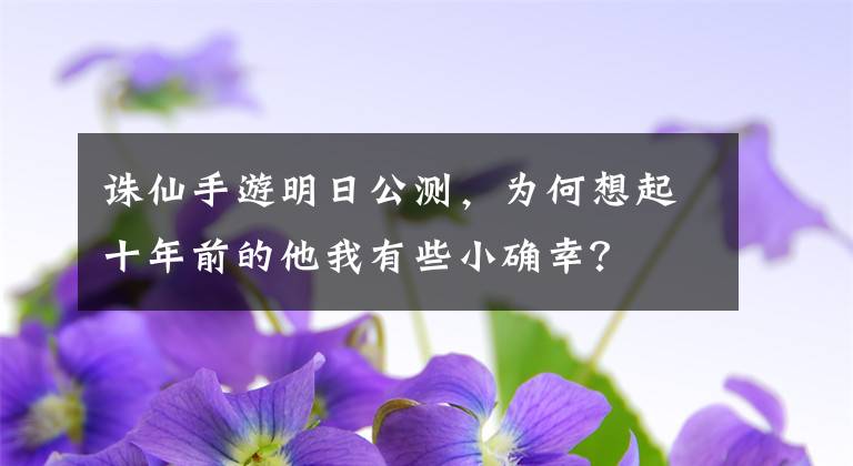 诛仙手游明日公测，为何想起十年前的他我有些小确幸？