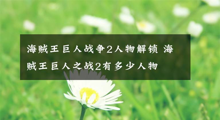 海贼王巨人战争2人物解锁 海贼王巨人之战2有多少人物