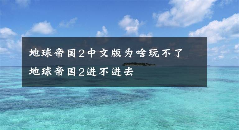 地球帝国2中文版为啥玩不了 地球帝国2进不进去