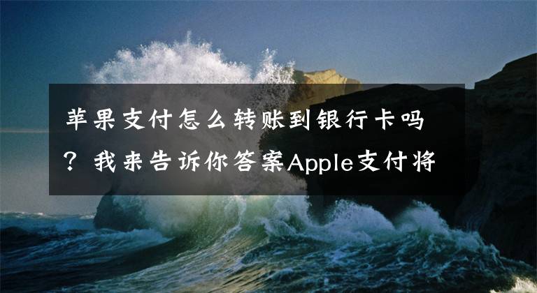 苹果支付怎么转账到银行卡吗？我来告诉你答案Apple支付将可用信用卡进行个人转账 比支付宝方便