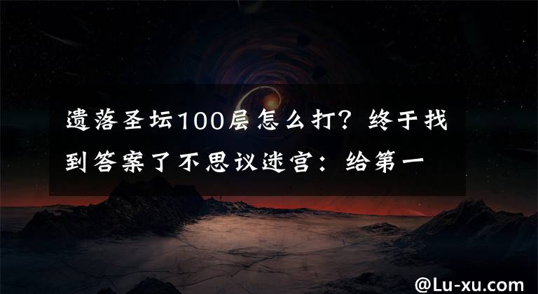 遗落圣坛100层怎么打？终于找到答案了不思议迷宫：给第一次玩这游戏的渣新不得不看的攻略+密令！