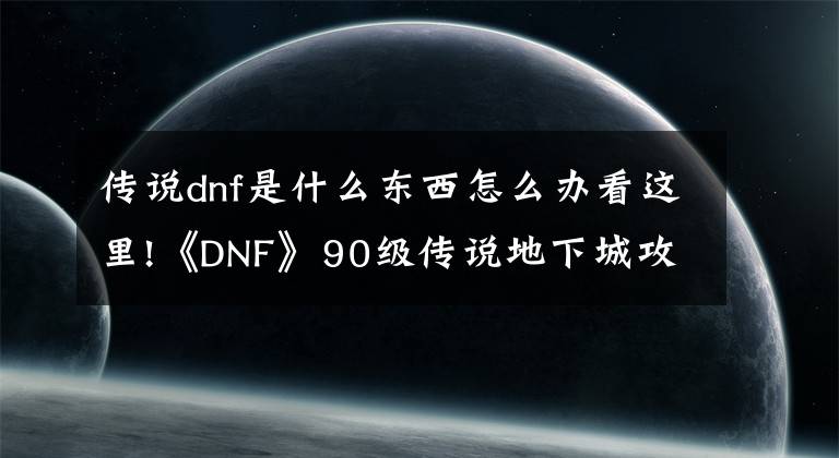 传说dnf是什么东西怎么办看这里!《DNF》90级传说地下城攻略详解 DNF90级传说地下城是什么