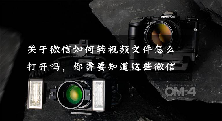 关于微信如何转视频文件怎么打开吗，你需要知道这些微信一口气更新了15个新功能，一键提取纸上文字和表格文章配图