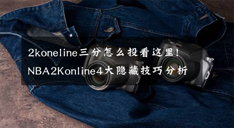 2koneline三分怎么投看这里!NBA2Konline4大隐藏技巧分析，学会其中3个你就无敌了！文章配图