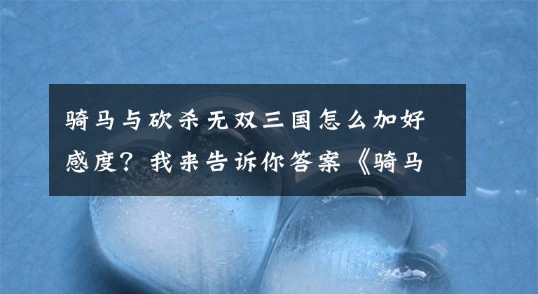 骑马与砍杀无双三国怎么加好感度？我来告诉你答案《骑马与砍杀：战团》自立元帅培养详细攻略详解 元帅怎么培养