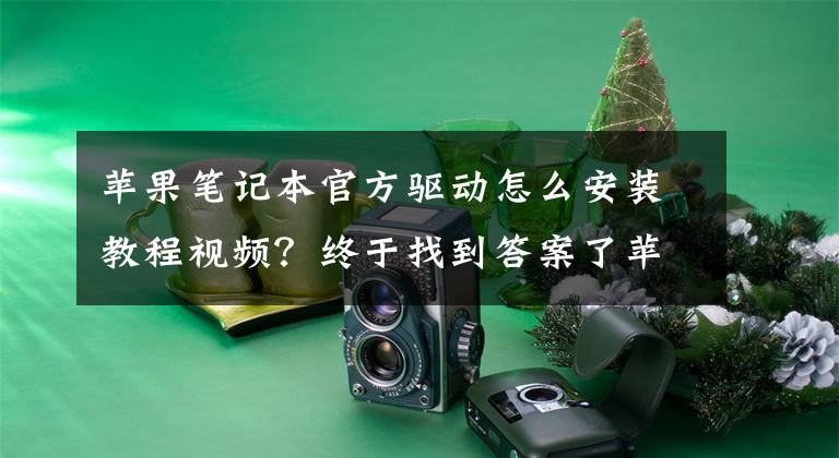 苹果笔记本官方驱动怎么安装教程视频？终于找到答案了苹果笔记本怎么安装windows10系统的驱动文章配图