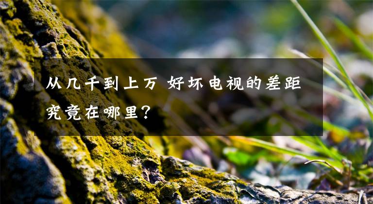 从几千到上万 好坏电视的差距究竟在哪里？文章配图