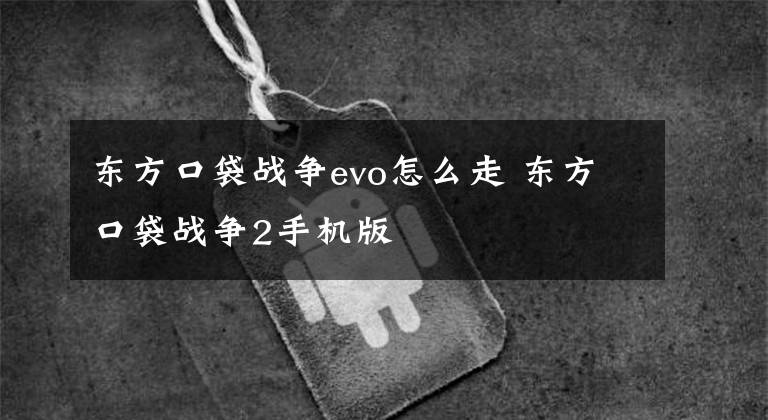 东方口袋战争evo怎么走 东方口袋战争2手机版