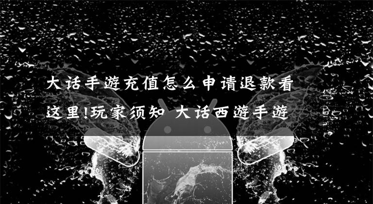 大话手游充值怎么申请退款看这里!玩家须知 大话西游手游充值及退款方法介绍文章配图