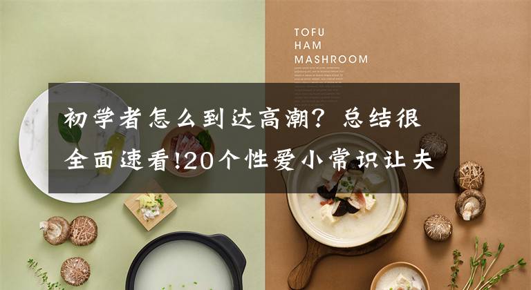 初学者怎么到达高潮？总结很全面速看!20个性爱小常识让夫妻生活更和谐文章配图