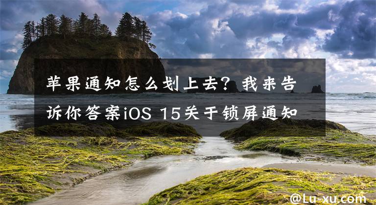 苹果通知怎么划上去？我来告诉你答案iOS 15关于锁屏通知的操作你可都了解 应用通知小技巧