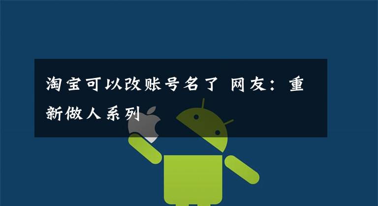 淘宝可以改账号名了 网友：重新做人系列文章配图