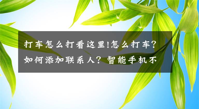 打车怎么打看这里!怎么打车？如何添加联系人？智能手机不难用，只要肯尝试 | 蓝马甲在行动文章配图