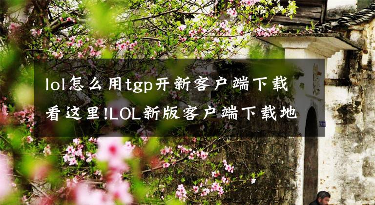 lol怎么用tgp开新客户端下载看这里!LOL新版客户端下载地址 2017新版客户端上线