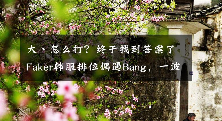 大丶怎么打？终于找到答案了Faker韩服排位偶遇Bang，一波走位之后开心调侃：大傻子！文章配图