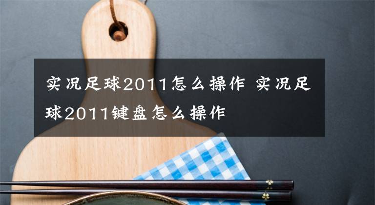 实况足球2011怎么操作 实况足球2011键盘怎么操作