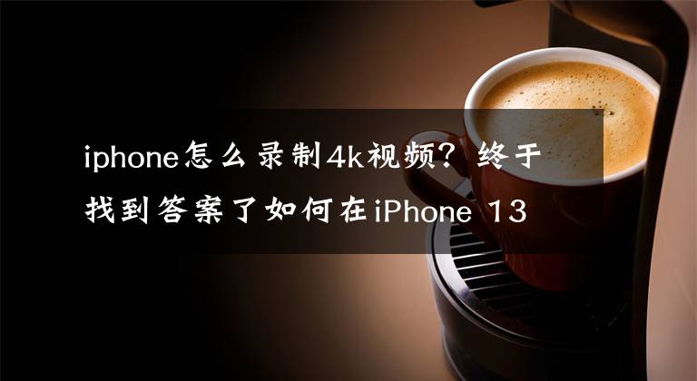iphone怎么录制4k视频？终于找到答案了如何在iPhone 13 Pro/Max上拍摄ProRes视频 ProRes功能有什么用处
