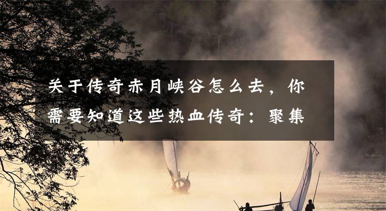 关于传奇赤月峡谷怎么去，你需要知道这些热血传奇：聚集全区之力也无法战胜，它是玩家公认的终极BOSS文章配图