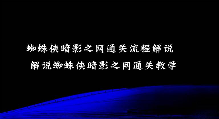 蜘蛛侠暗影之网通关流程解说 解说蜘蛛侠暗影之网通关教学视频