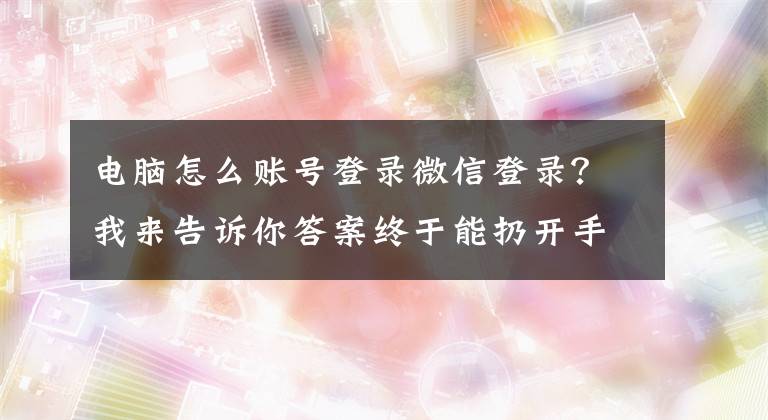 电脑怎么账号登录微信登录？我来告诉你答案终于能扔开手机！微信PC版能直接登录了：又是QQ用烂的功能文章配图