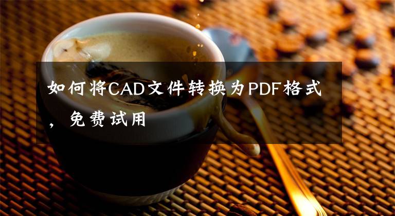 如何将CAD文件转换为PDF格式，免费试用