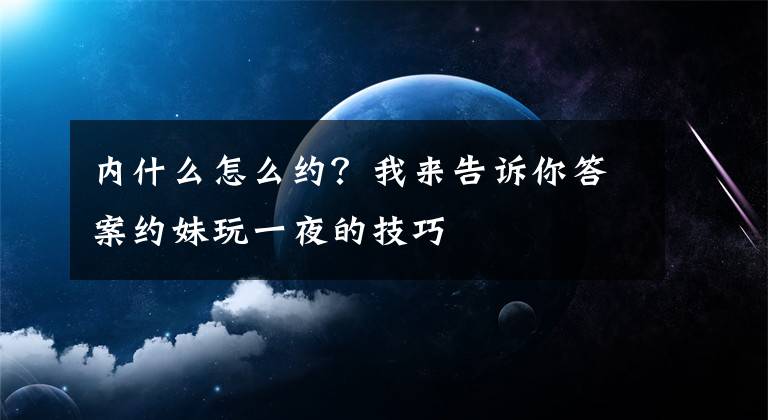 内什么怎么约？我来告诉你答案约妹玩一夜的技巧