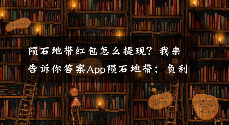 陨石地带红包怎么提现？我来告诉你答案App陨石地带：负利率时代如何做资产增值