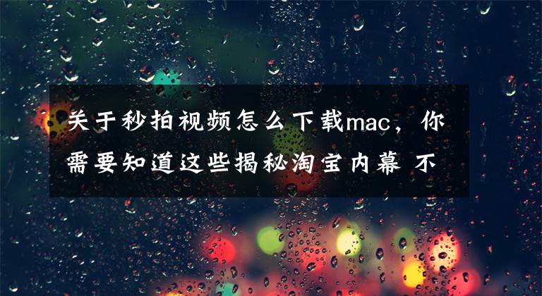 关于秒拍视频怎么下载mac，你需要知道这些揭秘淘宝内幕 不刷单真的做不起来吗？文章配图