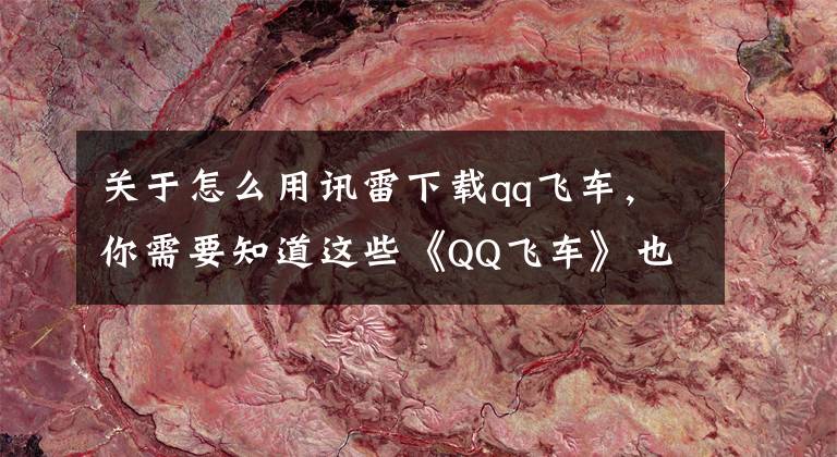 关于怎么用讯雷下载qq飞车，你需要知道这些《QQ飞车》也出手游了 在手机上飚车更爽！文章配图