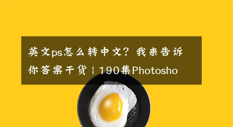 英文ps怎么转中文？我来告诉你答案干货 | 190集Photoshop全面学习教程，让您轻松成为PS高高手文章配图