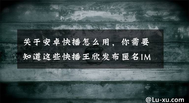 关于安卓快播怎么用，你需要知道这些快播王欣发布匿名IM社交软件“马桶MT”