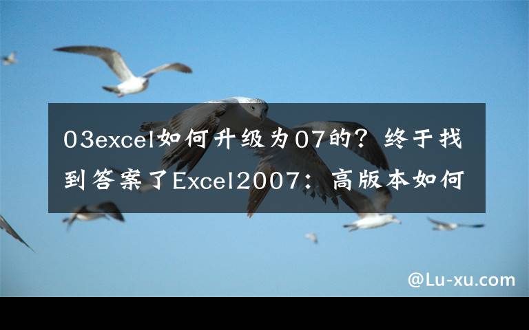 03excel如何升级为07的？终于找到答案了Excel2007：高版本如何保存为Excel低版本格式文件？