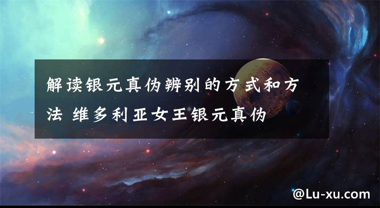 解读银元真伪辨别的方式和方法 维多利亚女王银元真伪文章配图
