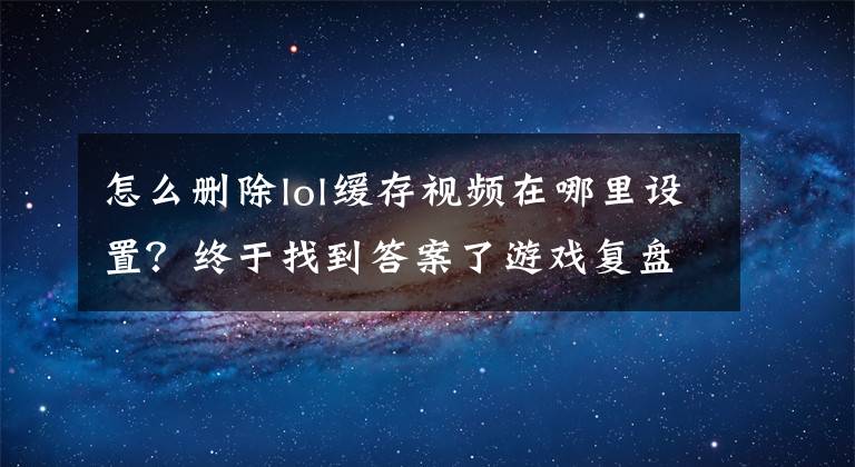 怎么删除lol缓存视频在哪里设置？终于找到答案了游戏复盘深度解析？《英雄联盟》回放系统通通搞定！文章配图