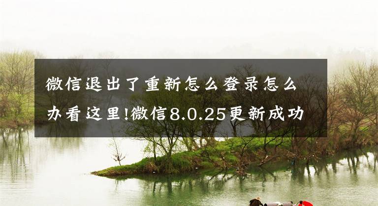 微信退出了重新怎么登录怎么办看这里!微信8.0.25更新成功！发现6个新变化，官方还支持“开小号”文章配图