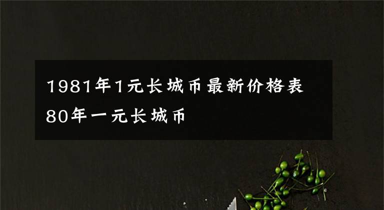 1981年1元长城币最新价格表 80年一元长城币