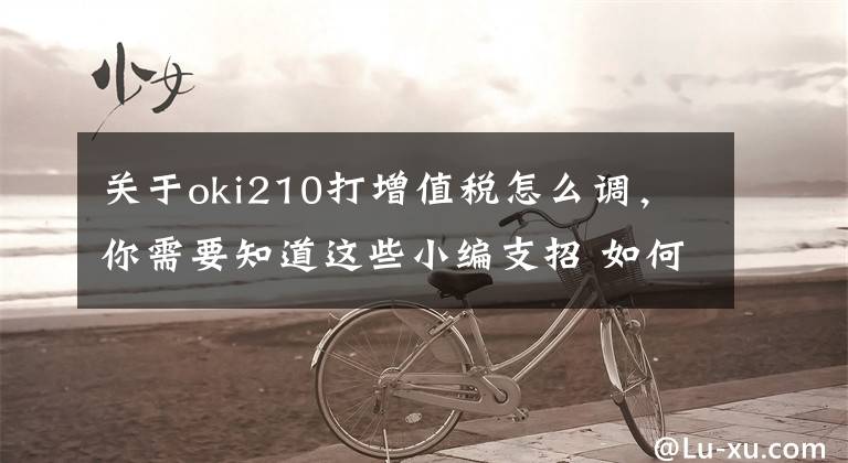关于oki210打增值税怎么调，你需要知道这些小编支招 如何选适合你的OKI针式打印机文章配图