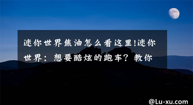 迷你世界焦油怎么看这里!迷你世界：想要酷炫的跑车？教你打造变形金刚，速度可达70文章配图