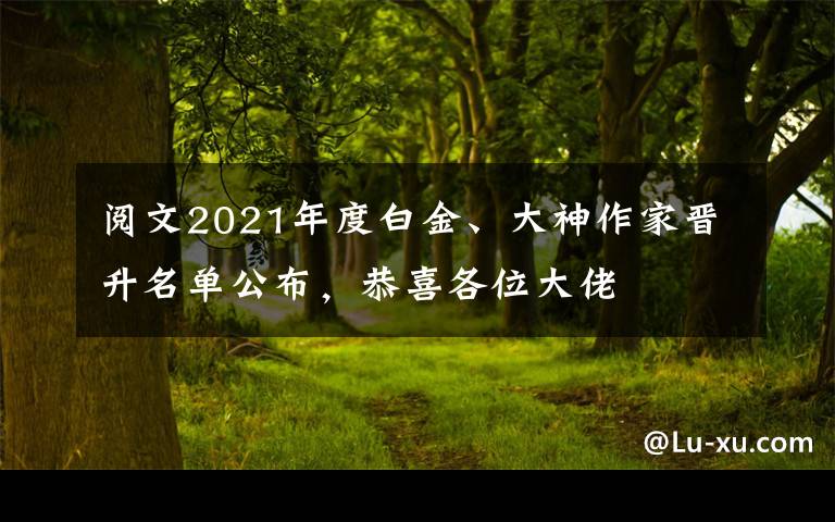 阅文2021年度白金、大神作家晋升名单公布，恭喜各位大佬