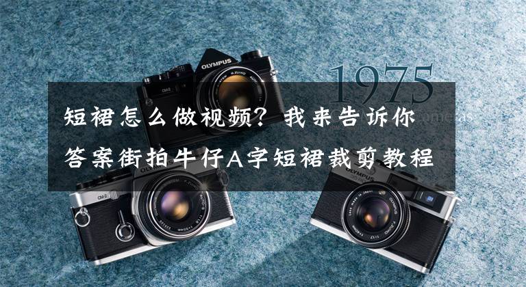 短裙怎么做视频？我来告诉你答案街拍牛仔A字短裙裁剪教程这个夏天不用买裙子文章配图