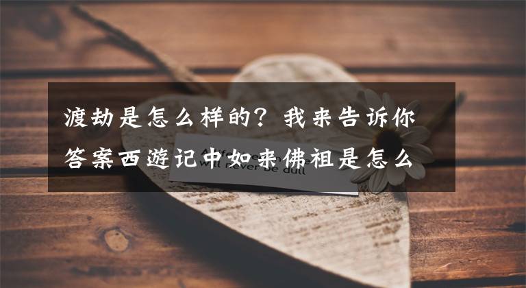 渡劫是怎么样的？我来告诉你答案西游记中如来佛祖是怎么渡劫的？渡劫是什么意思文章配图