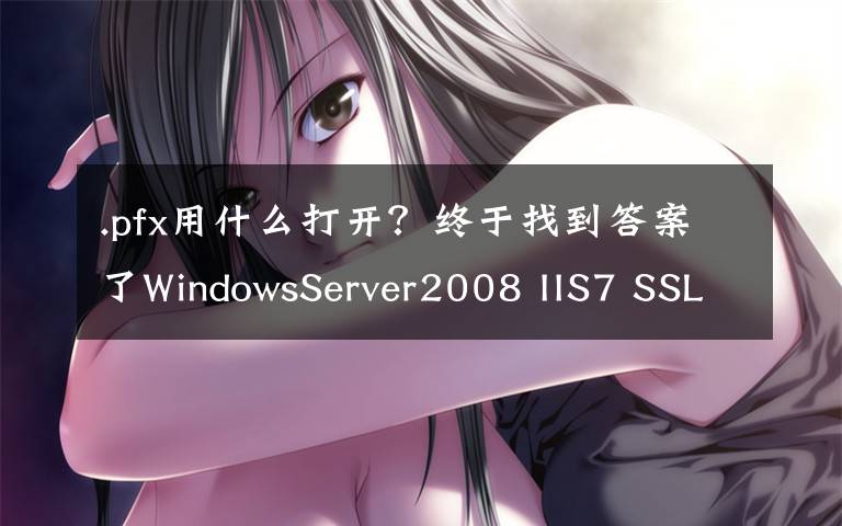 .pfx用什么打开？终于找到答案了WindowsServer2008 IIS7 SSL证书安装