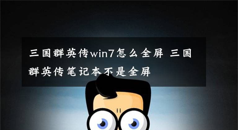 三国群英传win7怎么全屏 三国群英传笔记本不是全屏