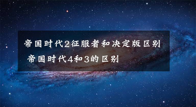 帝国时代2征服者和决定版区别 帝国时代4和3的区别