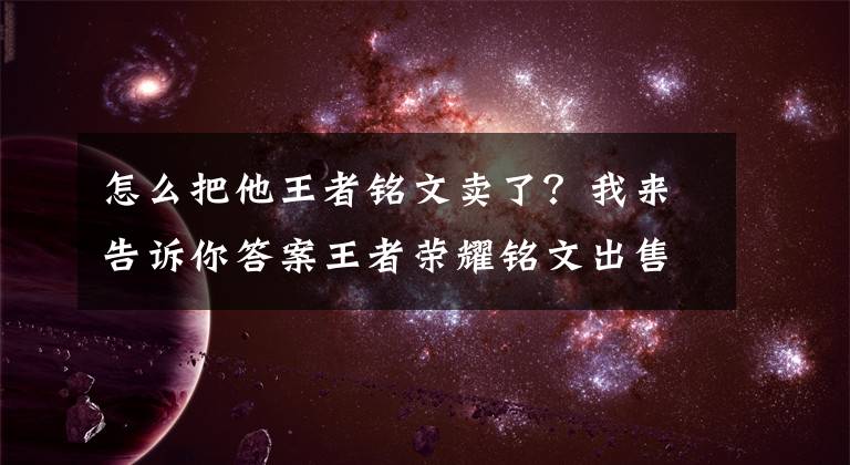 怎么把他王者铭文卖了？我来告诉你答案王者荣耀铭文出售不了怎么办?新版卖铭文技巧