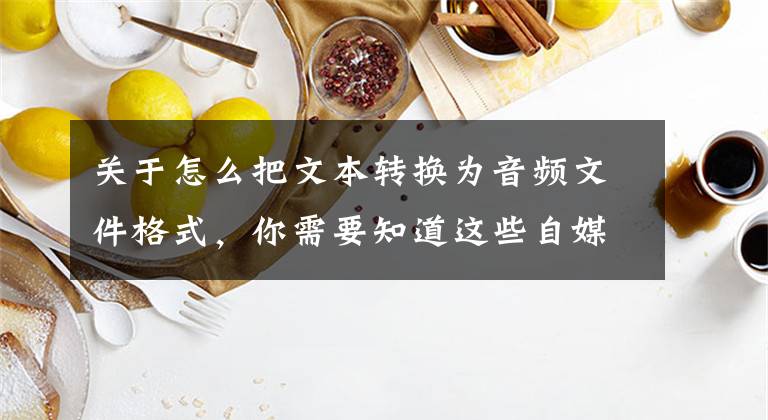 关于怎么把文本转换为音频文件格式，你需要知道这些自媒体配音，如何将文字转化为音频？文章配图