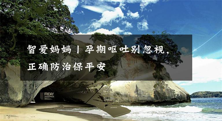 智爱妈妈丨孕期呕吐别忽视，正确防治保平安文章配图