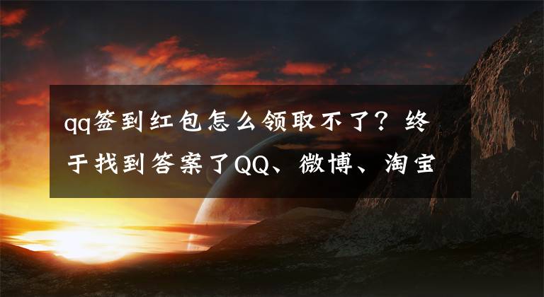 qq签到红包怎么领取不了？终于找到答案了QQ、微博、淘宝、支付宝“红包”攻略已备好，17亿红包等你来拿！文章配图