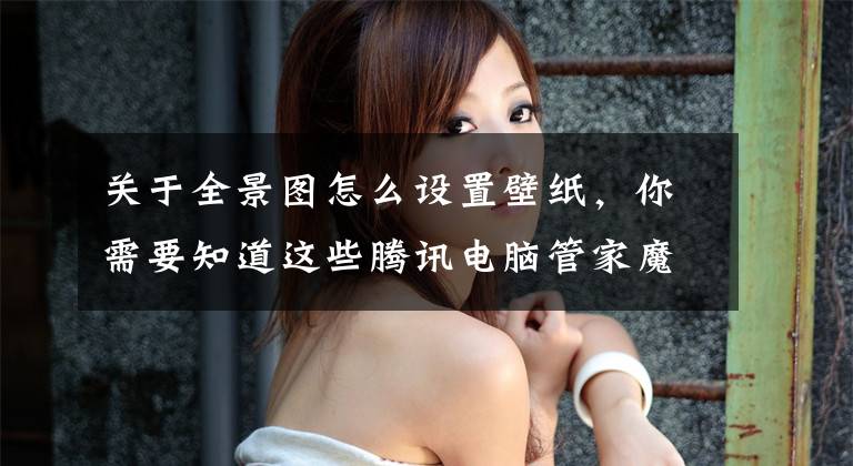 关于全景图怎么设置壁纸，你需要知道这些腾讯电脑管家魔镜壁纸 给你最想要的桌面文章配图